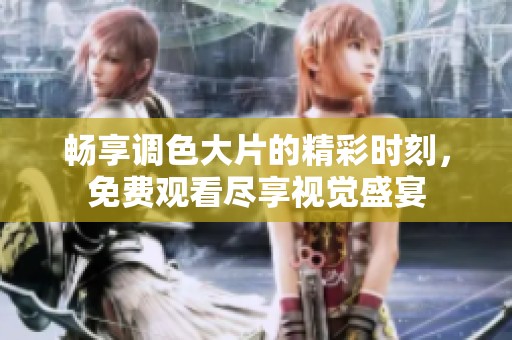 畅享调色大片的精彩时刻，免费观看尽享视觉盛宴