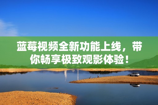 蓝莓视频全新功能上线，带你畅享极致观影体验！