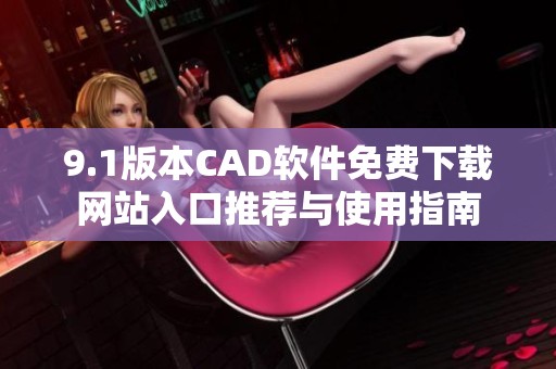 9.1版本CAD软件免费下载网站入口推荐与使用指南