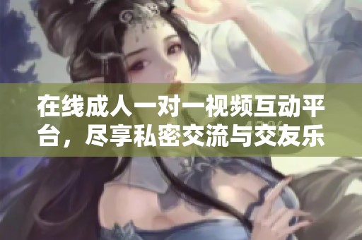 在线成人一对一视频互动平台，尽享私密交流与交友乐趣