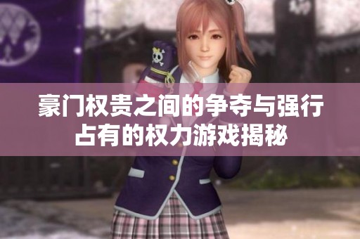 豪门权贵之间的争夺与强行占有的权力游戏揭秘
