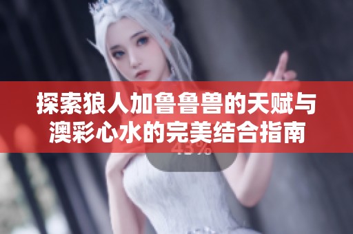 探索狼人加鲁鲁兽的天赋与澳彩心水的完美结合指南