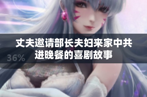 丈夫邀请部长夫妇来家中共进晚餐的喜剧故事