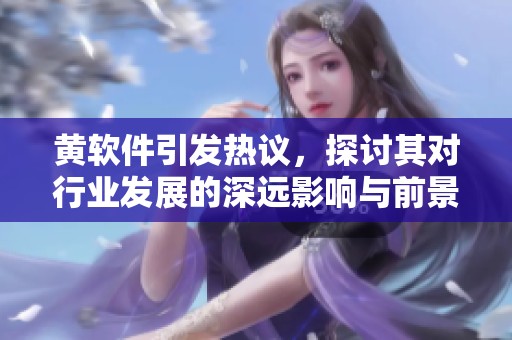 黄软件引发热议，探讨其对行业发展的深远影响与前景潜力