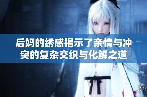 后妈的绣感揭示了亲情与冲突的复杂交织与化解之道