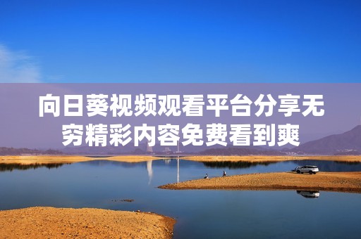 向日葵视频观看平台分享无穷精彩内容免费看到爽