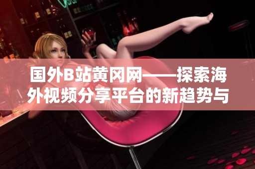国外B站黄冈网——探索海外视频分享平台的新趋势与特色