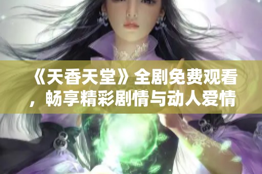 《天香天堂》全剧免费观看，畅享精彩剧情与动人爱情故事！