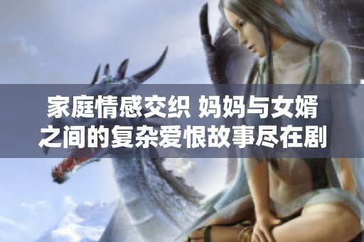 家庭情感交织 妈妈与女婿之间的复杂爱恨故事尽在剧中展现