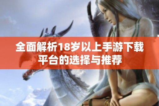 全面解析18岁以上手游下载平台的选择与推荐