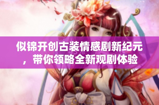 似锦开创古装情感剧新纪元，带你领略全新观剧体验