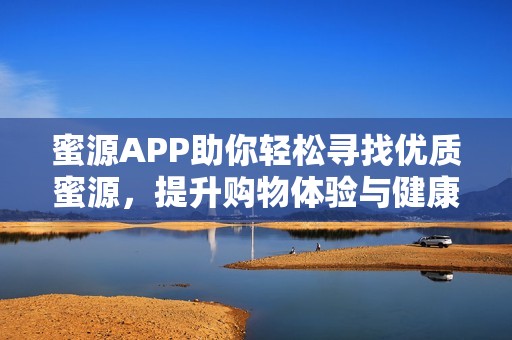 蜜源APP助你轻松寻找优质蜜源，提升购物体验与健康生活