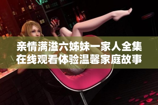亲情满溢六姊妹一家人全集在线观看体验温馨家庭故事