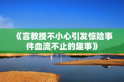 《言教授不小心引发惊险事件血流不止的趣事》