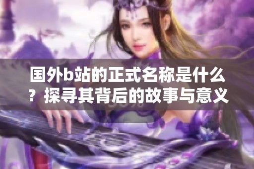 国外b站的正式名称是什么？探寻其背后的故事与意义。