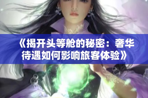 《揭开头等舱的秘密：奢华待遇如何影响旅客体验》
