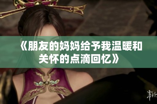 《朋友的妈妈给予我温暖和关怀的点滴回忆》