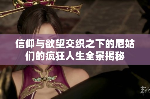 信仰与欲望交织之下的尼姑们的疯狂人生全景揭秘