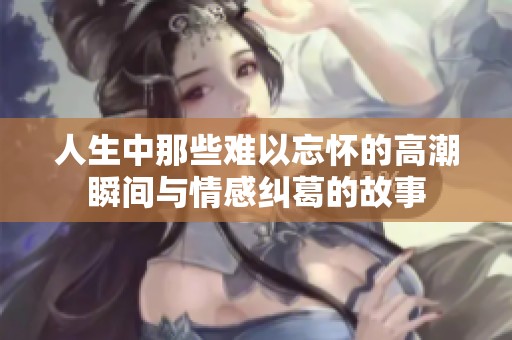 人生中那些难以忘怀的高潮瞬间与情感纠葛的故事