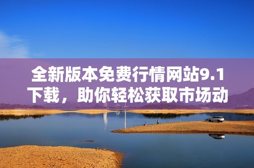 全新版本免费行情网站9.1下载，助你轻松获取市场动态信息