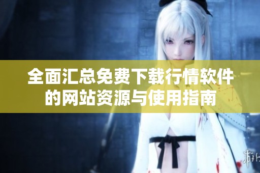 全面汇总免费下载行情软件的网站资源与使用指南