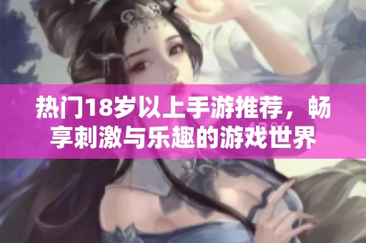 热门18岁以上手游推荐，畅享刺激与乐趣的游戏世界