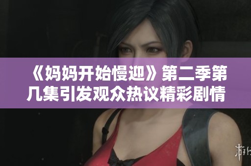 《妈妈开始慢迎》第二季第几集引发观众热议精彩剧情揭秘