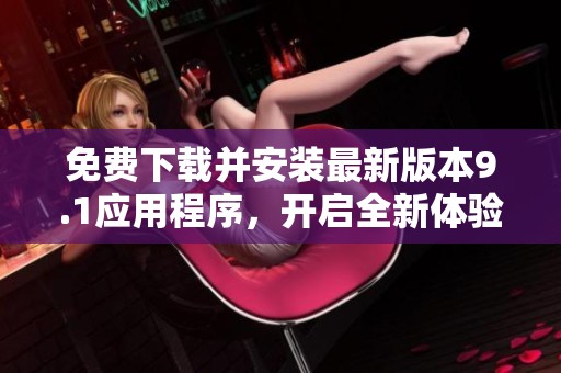 免费下载并安装最新版本9.1应用程序，开启全新体验之旅