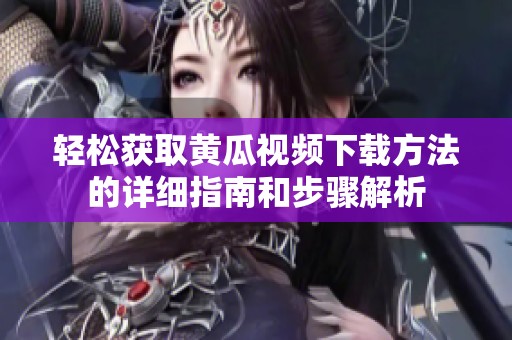 轻松获取黄瓜视频下载方法的详细指南和步骤解析