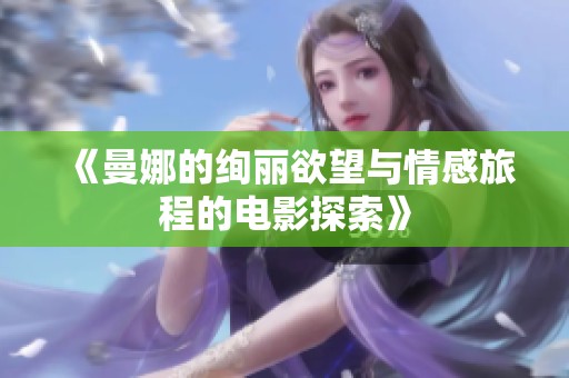 《曼娜的绚丽欲望与情感旅程的电影探索》