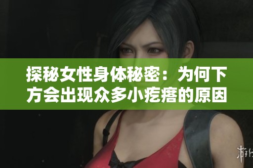 探秘女性身体秘密：为何下方会出现众多小疙瘩的原因解析