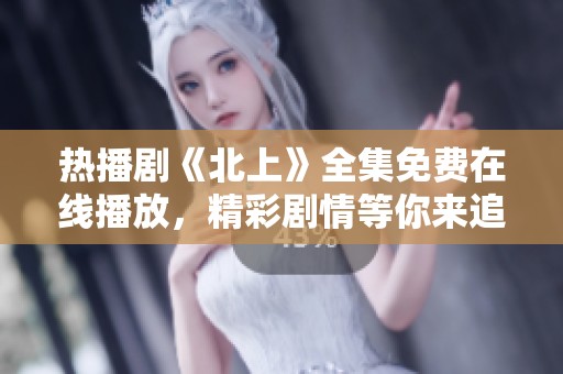 热播剧《北上》全集免费在线播放，精彩剧情等你来追赶！