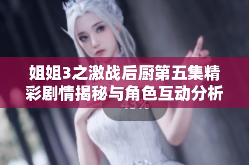 姐姐3之激战后厨第五集精彩剧情揭秘与角色互动分析