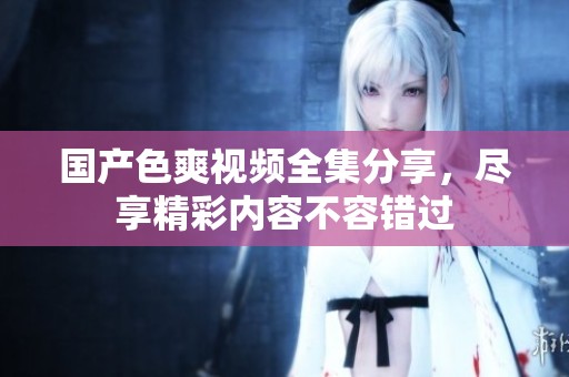 国产色爽视频全集分享，尽享精彩内容不容错过