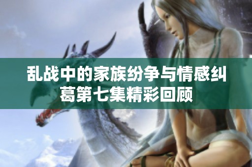 乱战中的家族纷争与情感纠葛第七集精彩回顾