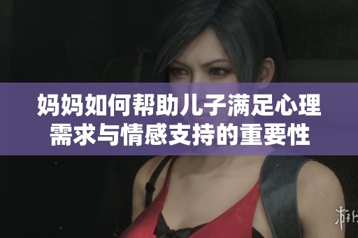 妈妈如何帮助儿子满足心理需求与情感支持的重要性