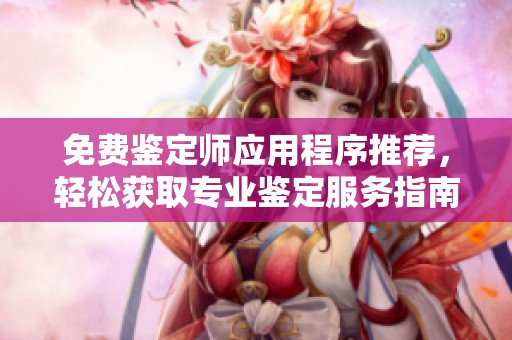 免费鉴定师应用程序推荐，轻松获取专业鉴定服务指南和资源