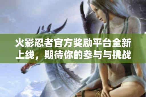 火影忍者官方奖励平台全新上线，期待你的参与与挑战