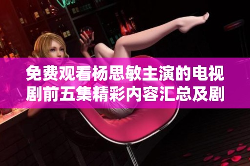 免费观看杨思敏主演的电视剧前五集精彩内容汇总及剧情分析