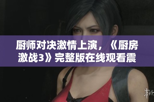 厨师对决激情上演，《厨房激战3》完整版在线观看震撼来袭
