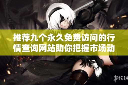 推荐九个永久免费访问的行情查询网站助你把握市场动态
