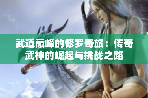 武道巅峰的修罗奇旅：传奇武神的崛起与挑战之路