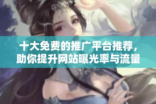 十大免费的推广平台推荐，助你提升网站曝光率与流量增加