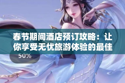 春节期间酒店预订攻略：让你享受无忧旅游体验的最佳选择