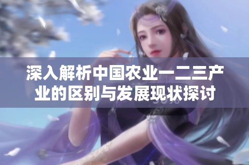 深入解析中国农业一二三产业的区别与发展现状探讨