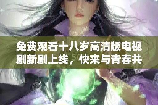 免费观看十八岁高清版电视剧新剧上线，快来与青春共舞！
