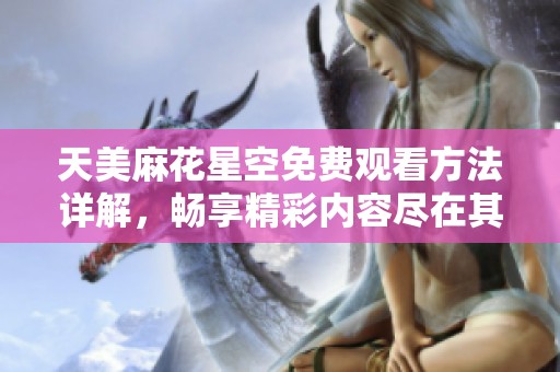 天美麻花星空免费观看方法详解，畅享精彩内容尽在其中！