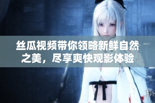 丝瓜视频带你领略新鲜自然之美，尽享爽快观影体验