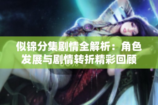 似锦分集剧情全解析：角色发展与剧情转折精彩回顾