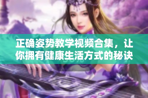 正确姿势教学视频合集，让你拥有健康生活方式的秘诀